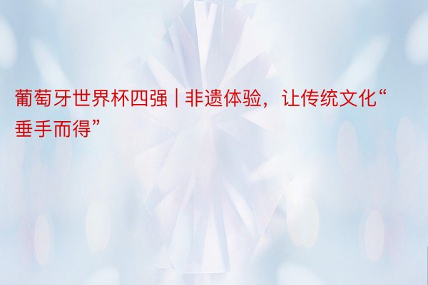 葡萄牙世界杯四强 | 非遗体验，让传统文化“垂手而得”
