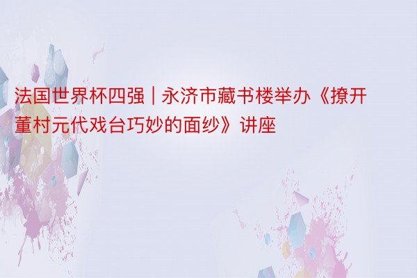 法国世界杯四强 | 永济市藏书楼举办《撩开董村元代戏台巧妙的面纱》讲座