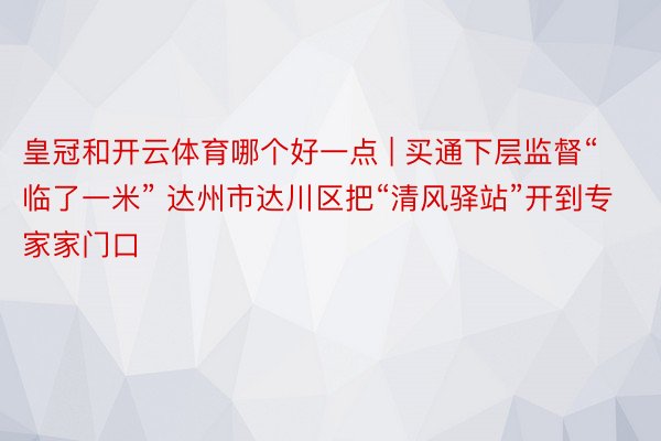 皇冠和开云体育哪个好一点 | 买通下层监督“临了一米” 达州市达川区把“清风驿站”开到专家家门口