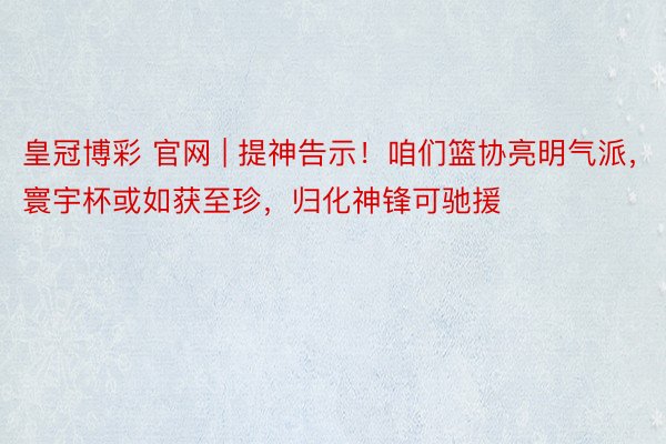 皇冠博彩 官网 | 提神告示！咱们篮协亮明气派，寰宇杯或如获至珍，归化神锋可驰援