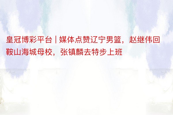 皇冠博彩平台 | 媒体点赞辽宁男篮，赵继伟回鞍山海城母校，张镇麟去特步上班