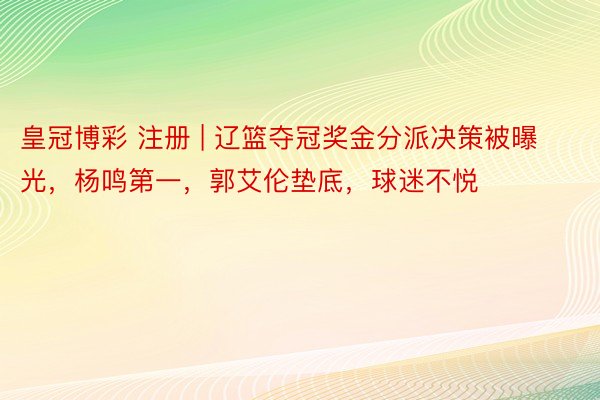 皇冠博彩 注册 | 辽篮夺冠奖金分派决策被曝光，杨鸣第一，郭艾伦垫底，球迷不悦