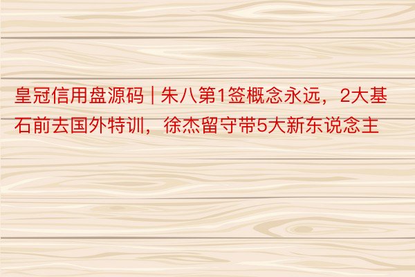 皇冠信用盘源码 | 朱八第1签概念永远，2大基石前去国外特训，徐杰留守带5大新东说念主