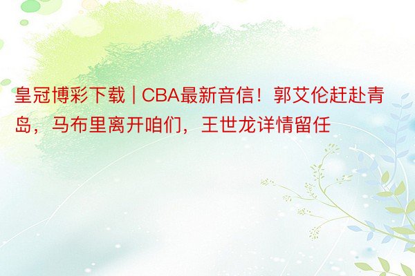 皇冠博彩下载 | CBA最新音信！郭艾伦赶赴青岛，马布里离开咱们，王世龙详情留任