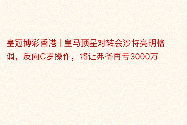 皇冠博彩香港 | 皇马顶星对转会沙特亮明格调，反向C罗操作，将让弗爷再亏3000万