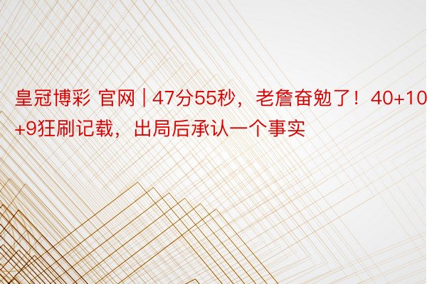 皇冠博彩 官网 | 47分55秒，老詹奋勉了！40+10+9狂刷记载，出局后承认一个事实