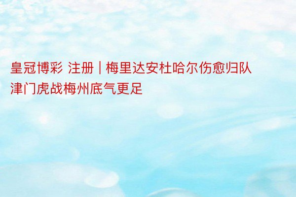 皇冠博彩 注册 | 梅里达安杜哈尔伤愈归队 津门虎战梅州底气更足