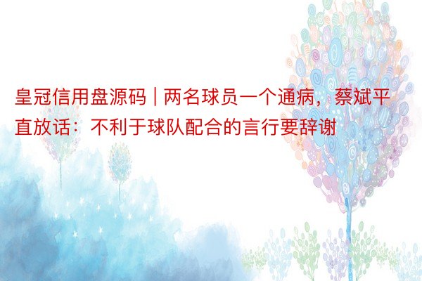 皇冠信用盘源码 | 两名球员一个通病，蔡斌平直放话：不利于球队配合的言行要辞谢