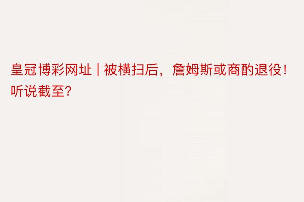 皇冠博彩网址 | 被横扫后，詹姆斯或商酌退役！听说截至？