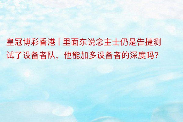 皇冠博彩香港 | 里面东说念主士仍是告捷测试了设备者队，他能加多设备者的深度吗？