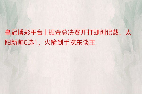 皇冠博彩平台 | 掘金总决赛开打即创记载，太阳新帅5选1，火箭到手挖东谈主