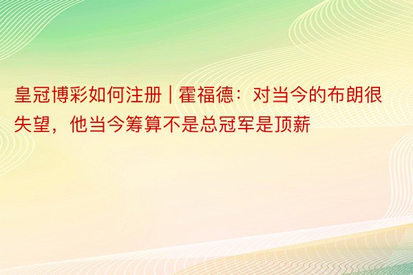 皇冠博彩如何注册 | 霍福德：对当今的布朗很失望，他当今筹算不是总冠军是顶薪