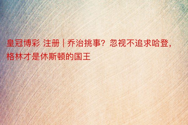 皇冠博彩 注册 | 乔治挑事？忽视不追求哈登，格林才是休斯顿的国王