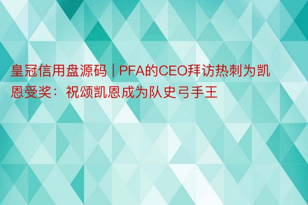 皇冠信用盘源码 | PFA的CEO拜访热刺为凯恩受奖：祝颂凯恩成为队史弓手王