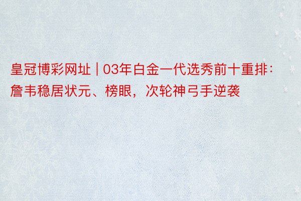 皇冠博彩网址 | 03年白金一代选秀前十重排：詹韦稳居状元、榜眼，次轮神弓手逆袭