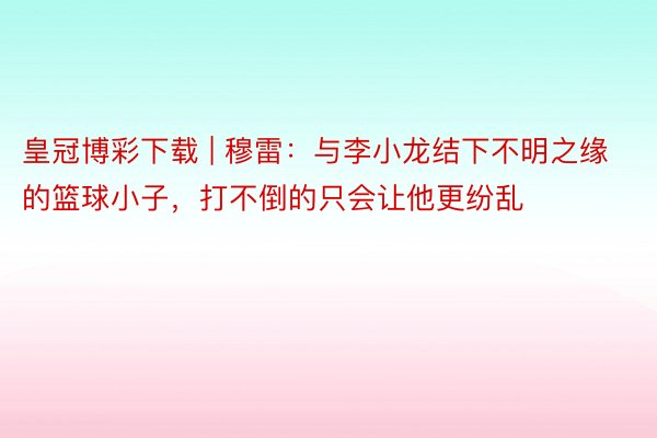 皇冠博彩下载 | 穆雷：与李小龙结下不明之缘的篮球小子，打不倒的只会让他更纷乱