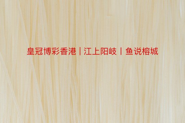 皇冠博彩香港 | 江上阳岐丨鱼说榕城