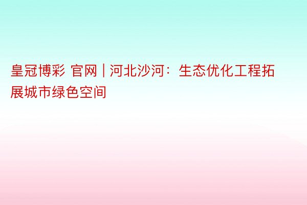 皇冠博彩 官网 | 河北沙河：生态优化工程拓展城市绿色空间