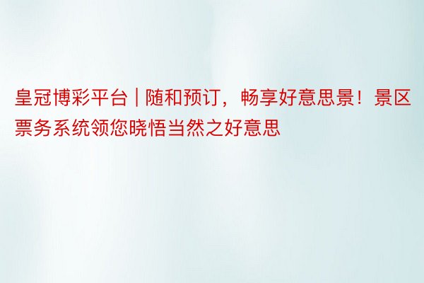 皇冠博彩平台 | 随和预订，畅享好意思景！景区票务系统领您晓悟当然之好意思