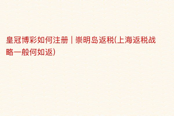 皇冠博彩如何注册 | 崇明岛返税(上海返税战略一般何如返)