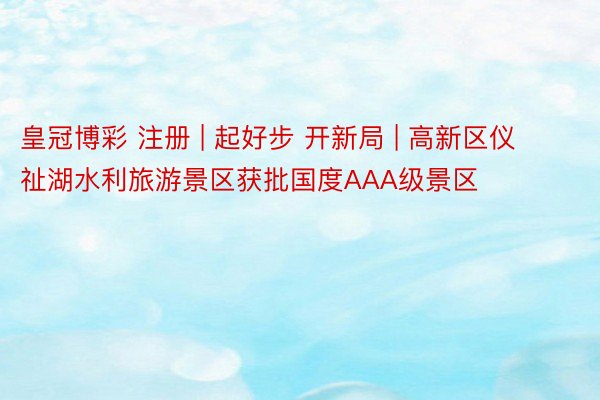 皇冠博彩 注册 | 起好步 开新局 | 高新区仪祉湖水利旅游景区获批国度AAA级景区