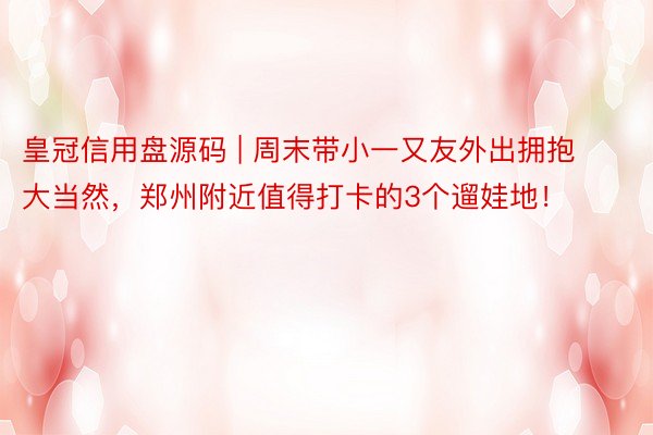 皇冠信用盘源码 | 周末带小一又友外出拥抱大当然，郑州附近值得打卡的3个遛娃地！