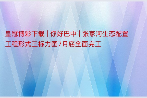 皇冠博彩下载 | 你好巴中 | 张家河生态配置工程形式三标力图7月底全面完工