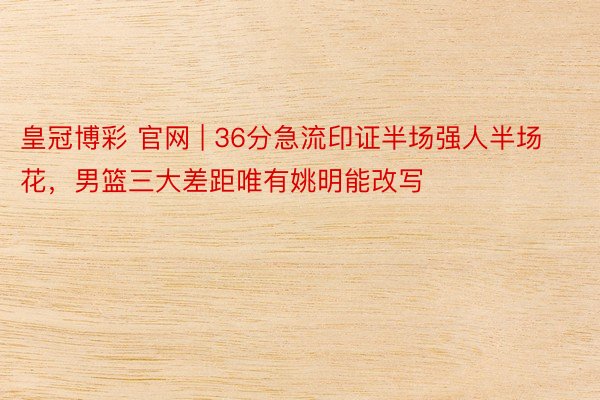 皇冠博彩 官网 | 36分急流印证半场强人半场花，男篮三大差距唯有姚明能改写
