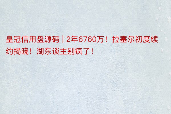 皇冠信用盘源码 | 2年6760万！拉塞尔初度续约揭晓！湖东谈主别疯了！