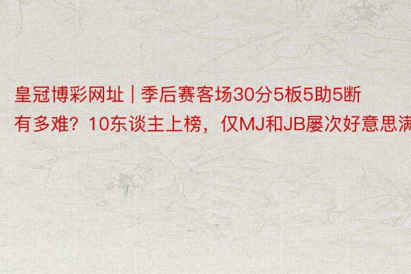 皇冠博彩网址 | 季后赛客场30分5板5助5断有多难？10东谈主上榜，仅MJ和JB屡次好意思满