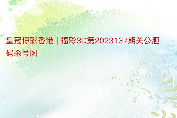 皇冠博彩香港 | 福彩3D第2023137期关公胆码杀号图