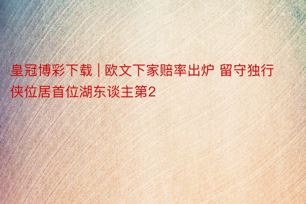 皇冠博彩下载 | 欧文下家赔率出炉 留守独行侠位居首位湖东谈主第2
