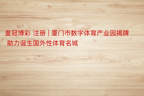 皇冠博彩 注册 | 厦门市数字体育产业园揭牌 助力诞生国外性体育名城