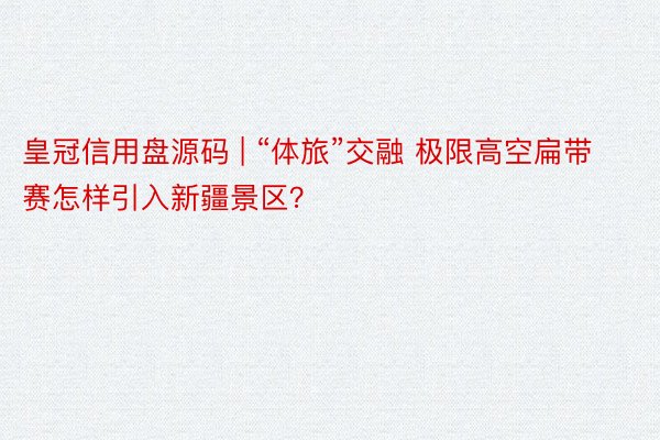 皇冠信用盘源码 | “体旅”交融 极限高空扁带赛怎样引入新疆景区？
