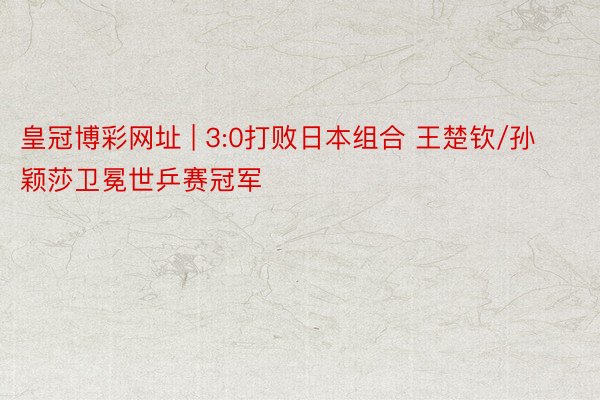 皇冠博彩网址 | 3:0打败日本组合 王楚钦/孙颖莎卫冕世乒赛冠军