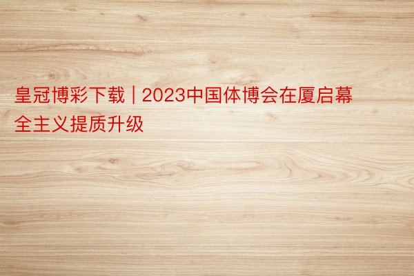 皇冠博彩下载 | 2023中国体博会在厦启幕 全主义提质升级