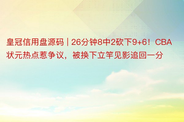 皇冠信用盘源码 | 26分钟8中2砍下9+6！CBA状元热点惹争议，被换下立竿见影追回一分