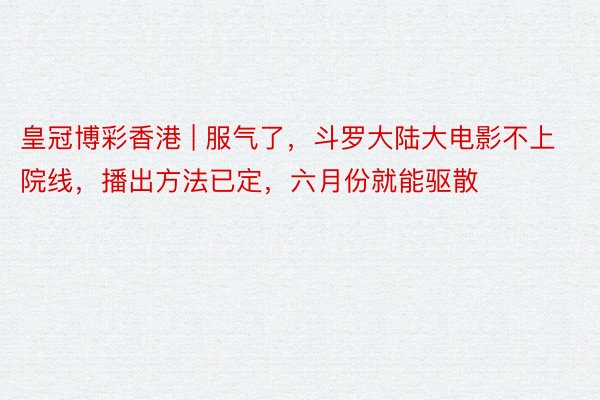 皇冠博彩香港 | 服气了，斗罗大陆大电影不上院线，播出方法已定，六月份就能驱散