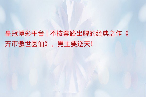 皇冠博彩平台 | 不按套路出牌的经典之作《齐市傲世医仙》，男主要逆天！