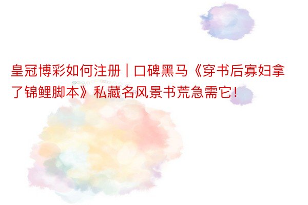 皇冠博彩如何注册 | 口碑黑马《穿书后寡妇拿了锦鲤脚本》私藏名风景书荒急需它！