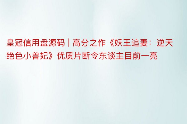 皇冠信用盘源码 | 高分之作《妖王追妻：逆天绝色小兽妃》优质片断令东谈主目前一亮