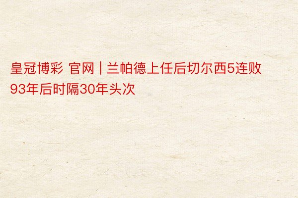 皇冠博彩 官网 | 兰帕德上任后切尔西5连败 93年后时隔30年头次