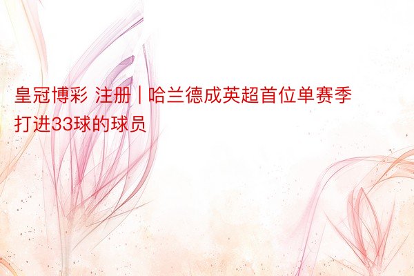 皇冠博彩 注册 | 哈兰德成英超首位单赛季打进33球的球员