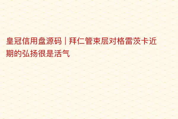 皇冠信用盘源码 | 拜仁管束层对格雷茨卡近期的弘扬很是活气