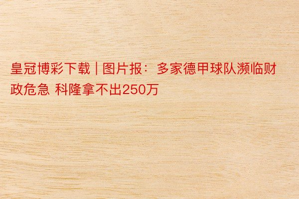 皇冠博彩下载 | 图片报：多家德甲球队濒临财政危急 科隆拿不出250万