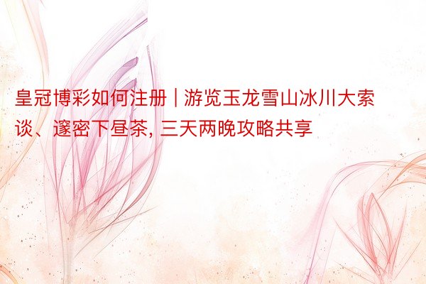 皇冠博彩如何注册 | 游览玉龙雪山冰川大索谈、邃密下昼茶, 三天两晚攻略共享