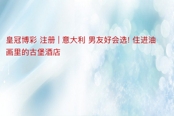 皇冠博彩 注册 | 意大利 男友好会选! 住进油画里的古堡酒店