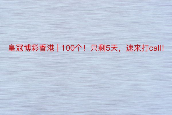 皇冠博彩香港 | 100个！只剩5天，速来打call！