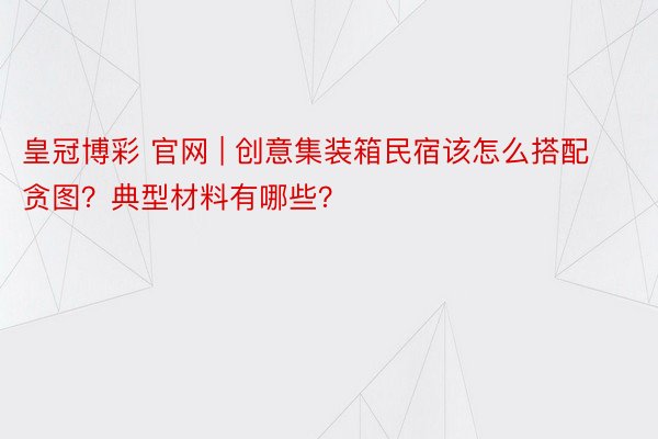 皇冠博彩 官网 | 创意集装箱民宿该怎么搭配贪图？典型材料有哪些？