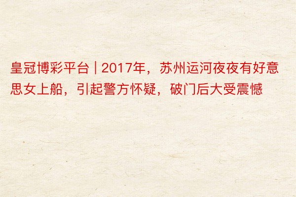 皇冠博彩平台 | 2017年，苏州运河夜夜有好意思女上船，引起警方怀疑，破门后大受震憾